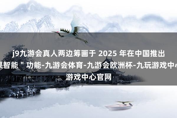 j9九游会真人两边筹画于 2025 年在中国推出＂苹果智能＂功能-九游会体育-九游会欧洲杯-九玩游戏中心官网