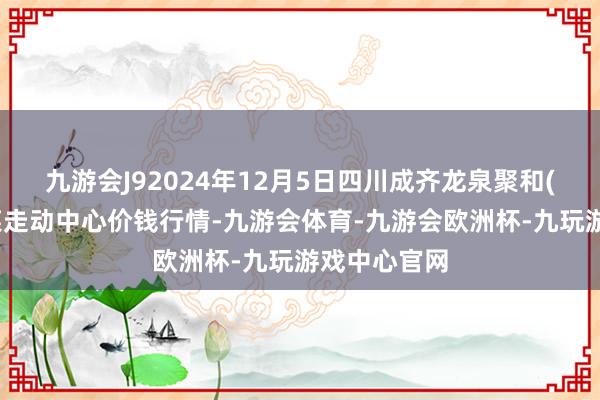 九游会J92024年12月5日四川成齐龙泉聚和(外洋)果蔬菜走动中心价钱行情-九游会体育-九游会欧洲杯-九玩游戏中心官网