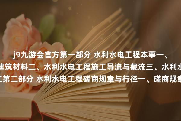 j9九游会官方第一部分 水利水电工程本事一、水利水电工程建筑物及建筑材料二、水利水电工程施工导流与截流三、水利水电工程主体工程施工第二部分 水利水电工程磋商规章与行径一、磋商规章二、磋商行径第三部分 水利水电工程技俩惩办实务一、水利水电工程企业天禀与施工组织二、施工招标投标与公约惩办三、施工程度惩办四、施工质料惩办五、施工资本惩办六、施工安全惩办七、绿色施工及现场环境惩办 发布于：河南省-九游会体