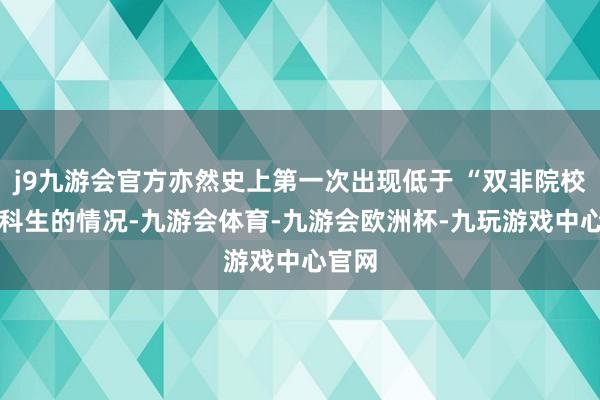 j9九游会官方亦然史上第一次出现低于 “双非院校” 本科生的情况-九游会体育-九游会欧洲杯-九玩游戏中心官网