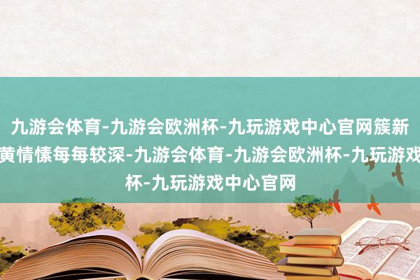 九游会体育-九游会欧洲杯-九玩游戏中心官网簇新鸡蛋的蛋黄情愫每每较深-九游会体育-九游会欧洲杯-九玩游戏中心官网