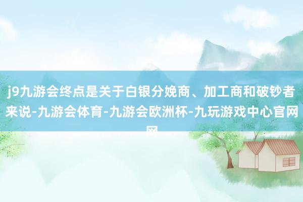 j9九游会终点是关于白银分娩商、加工商和破钞者来说-九游会体育-九游会欧洲杯-九玩游戏中心官网