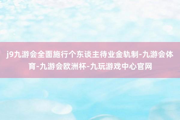 j9九游会全面施行个东谈主待业金轨制-九游会体育-九游会欧洲杯-九玩游戏中心官网