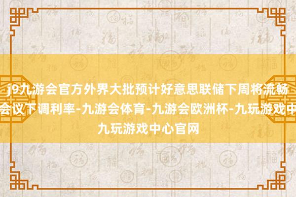 j9九游会官方外界大批预计好意思联储下周将流畅第三次会议下调利率-九游会体育-九游会欧洲杯-九玩游戏中心官网