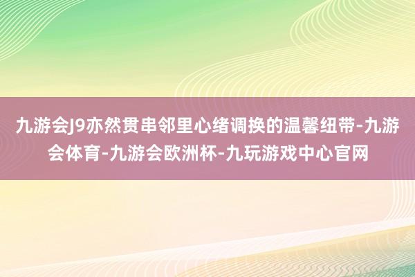 九游会J9亦然贯串邻里心绪调换的温馨纽带-九游会体育-九游会欧洲杯-九玩游戏中心官网