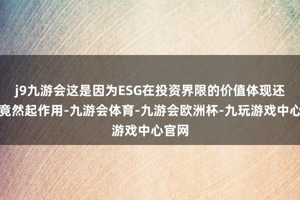 j9九游会这是因为ESG在投资界限的价值体现还莫得竟然起作用-九游会体育-九游会欧洲杯-九玩游戏中心官网