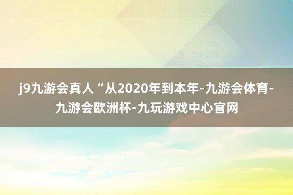 j9九游会真人“从2020年到本年-九游会体育-九游会欧洲杯-九玩游戏中心官网