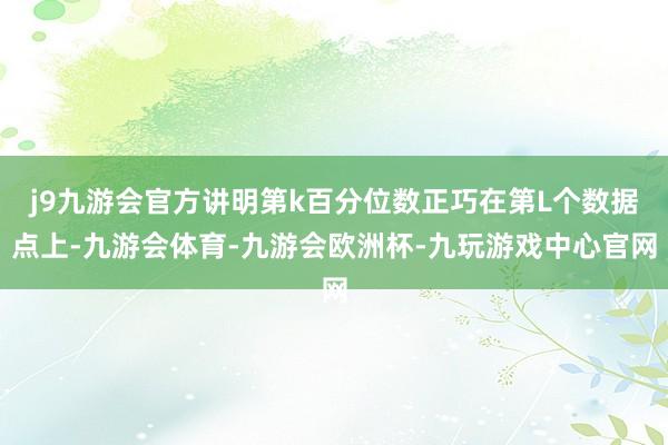 j9九游会官方讲明第k百分位数正巧在第L个数据点上-九游会体育-九游会欧洲杯-九玩游戏中心官网