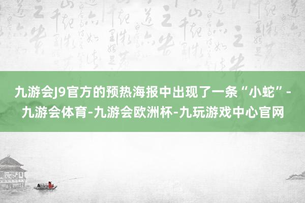 九游会J9官方的预热海报中出现了一条“小蛇”-九游会体育-九游会欧洲杯-九玩游戏中心官网