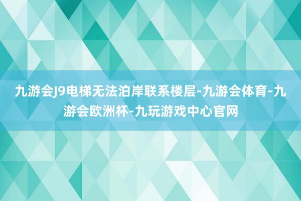 九游会J9电梯无法泊岸联系楼层-九游会体育-九游会欧洲杯-九玩游戏中心官网