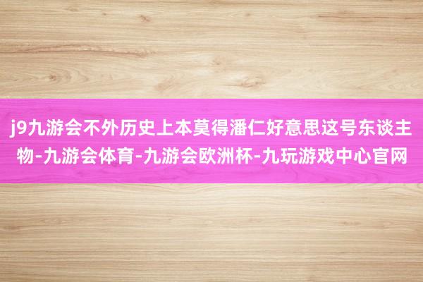 j9九游会不外历史上本莫得潘仁好意思这号东谈主物-九游会体育-九游会欧洲杯-九玩游戏中心官网