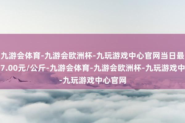 九游会体育-九游会欧洲杯-九玩游戏中心官网当日最高报价7.00元/公斤-九游会体育-九游会欧洲杯-九玩游戏中心官网