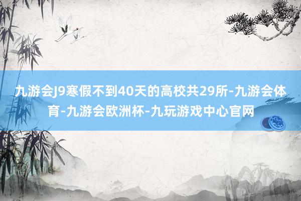 九游会J9寒假不到40天的高校共29所-九游会体育-九游会欧洲杯-九玩游戏中心官网