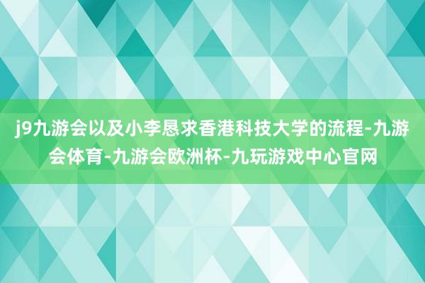 j9九游会以及小李恳求香港科技大学的流程-九游会体育-九游会欧洲杯-九玩游戏中心官网