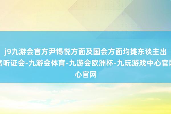 j9九游会官方尹锡悦方面及国会方面均摊东谈主出席听证会-九游会体育-九游会欧洲杯-九玩游戏中心官网