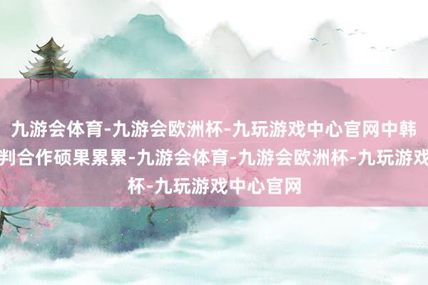 九游会体育-九游会欧洲杯-九玩游戏中心官网中韩各限度谈判合作硕果累累-九游会体育-九游会欧洲杯-九玩游戏中心官网