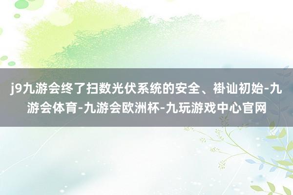 j9九游会终了扫数光伏系统的安全、褂讪初始-九游会体育-九游会欧洲杯-九玩游戏中心官网