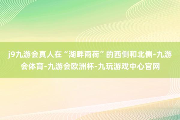 j9九游会真人在“湖畔雨荷”的西侧和北侧-九游会体育-九游会欧洲杯-九玩游戏中心官网