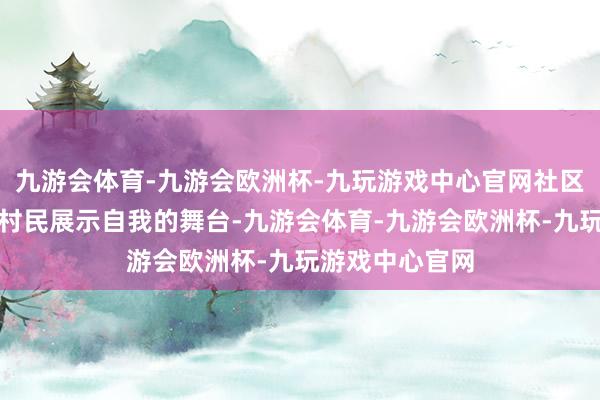 九游会体育-九游会欧洲杯-九玩游戏中心官网社区广场再次成为村民展示自我的舞台-九游会体育-九游会欧洲杯-九玩游戏中心官网