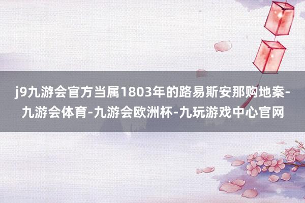 j9九游会官方当属1803年的路易斯安那购地案-九游会体育-九游会欧洲杯-九玩游戏中心官网