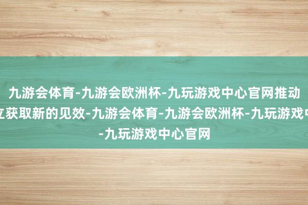 九游会体育-九游会欧洲杯-九玩游戏中心官网推动品牌成立获取新的见效-九游会体育-九游会欧洲杯-九玩游戏中心官网