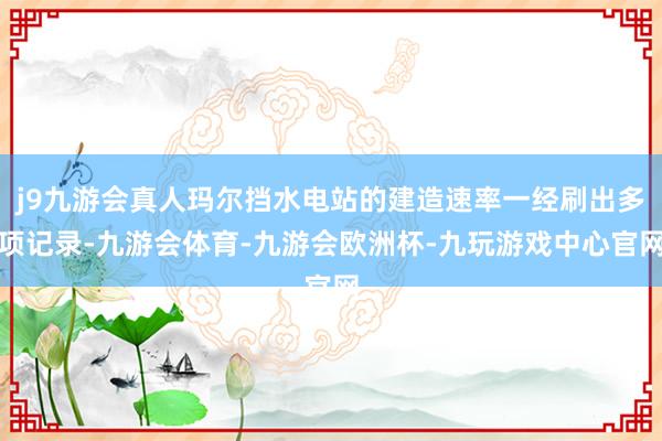 j9九游会真人玛尔挡水电站的建造速率一经刷出多项记录-九游会体育-九游会欧洲杯-九玩游戏中心官网