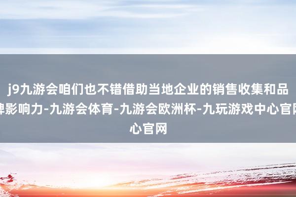 j9九游会咱们也不错借助当地企业的销售收集和品牌影响力-九游会体育-九游会欧洲杯-九玩游戏中心官网