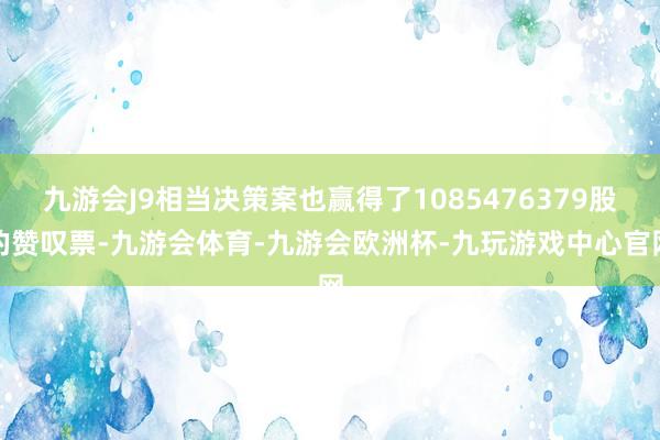 九游会J9相当决策案也赢得了1085476379股的赞叹票-九游会体育-九游会欧洲杯-九玩游戏中心官网