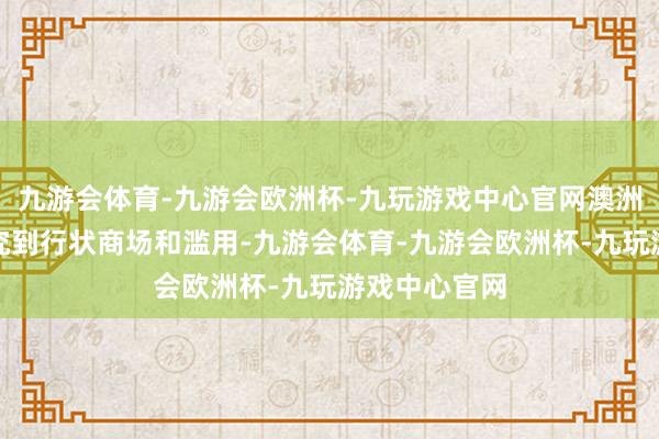 九游会体育-九游会欧洲杯-九玩游戏中心官网澳洲联储必须研究到行状商场和滥用-九游会体育-九游会欧洲杯-九玩游戏中心官网