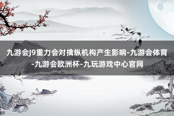 九游会J9重力会对擒纵机构产生影响-九游会体育-九游会欧洲杯-九玩游戏中心官网